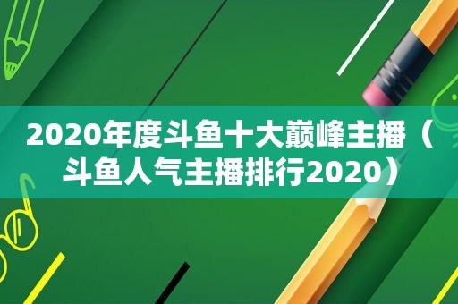 2020年度斗鱼十大巅峰主播（斗鱼人气主播排行2020）