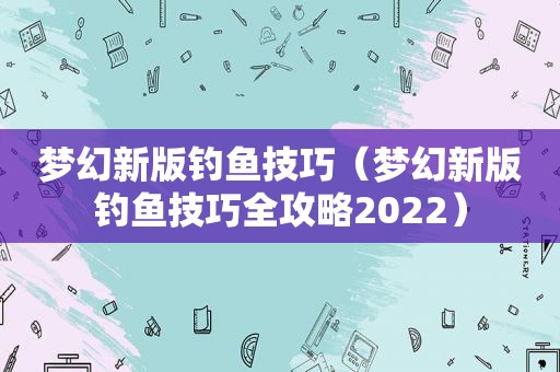 梦幻新版钓鱼技巧（梦幻新版钓鱼技巧全攻略2022）