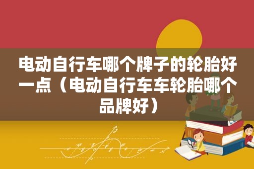 电动自行车哪个牌子的轮胎好一点（电动自行车车轮胎哪个品牌好）