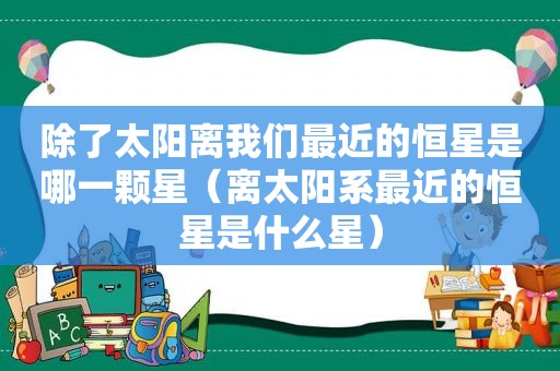 除了太阳离我们最近的恒星是哪一颗星（离太阳系最近的恒星是什么星）