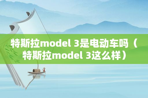 特斯拉model 3是电动车吗（特斯拉model 3这么样）