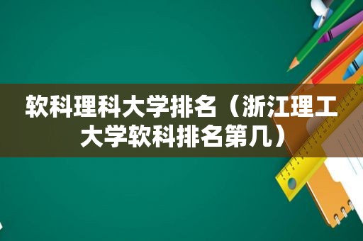 软科理科大学排名（浙江理工大学软科排名第几）