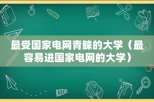 最受国家电网青睐的大学（最容易进国家电网的大学）