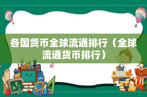 各国货币全球流通排行（全球流通货币排行）