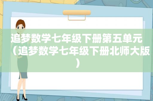 追梦数学七年级下册第五单元（追梦数学七年级下册北师大版）