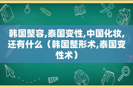 韩国整容,泰国变性,中国化妆,还有什么（韩国整形术,泰国变性术）