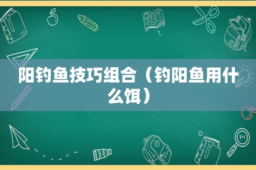 阳钓鱼技巧组合（钓阳鱼用什么饵）