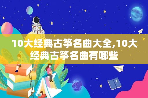 10大经典古筝名曲大全,10大经典古筝名曲有哪些