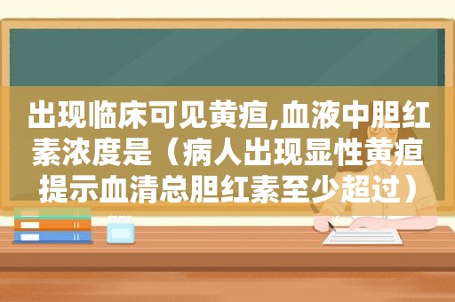 出现临床可见黄疸,血液中胆红素浓度是（病人出现显性黄疸提示血清总胆红素至少超过）