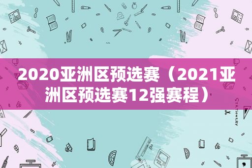 2020亚洲区预选赛（2021亚洲区预选赛12强赛程）