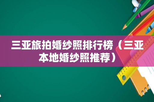 三亚旅拍婚纱照排行榜（三亚本地婚纱照推荐）