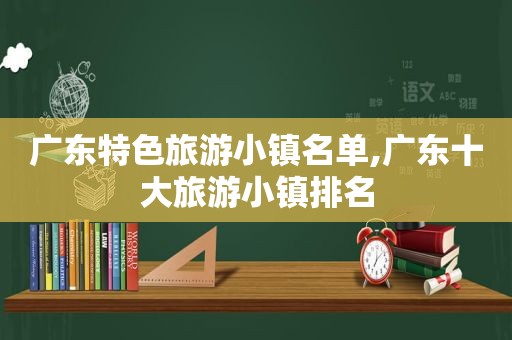 广东特色旅游小镇名单,广东十大旅游小镇排名