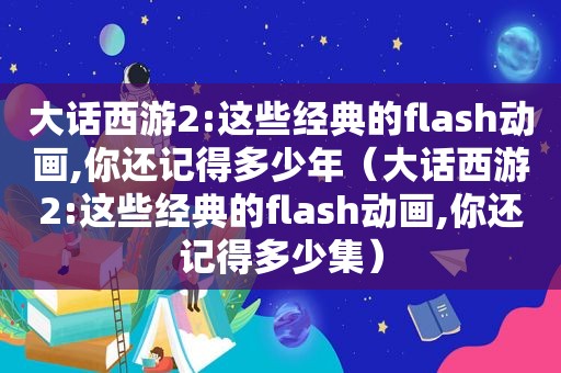 大话西游2:这些经典的flas *** ,你还记得多少年（大话西游2:这些经典的flas *** ,你还记得多少集）