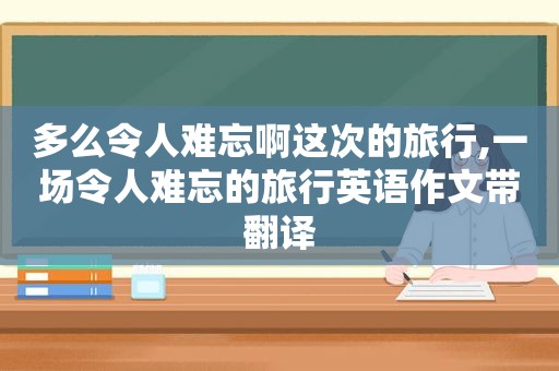 多么令人难忘啊这次的旅行,一场令人难忘的旅行英语作文带翻译