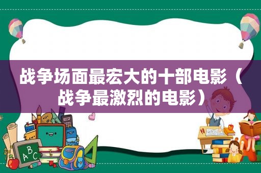 战争场面最宏大的十部电影（战争最激烈的电影）