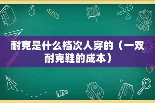 耐克是什么档次人穿的（一双耐克鞋的成本）