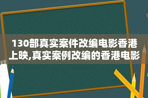 130部真实案件改编电影香港上映,真实案例改编的香港电影