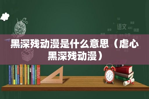 黑深残动漫是什么意思（虐心黑深残动漫）