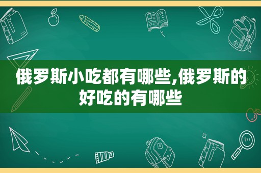 俄罗斯小吃都有哪些,俄罗斯的好吃的有哪些