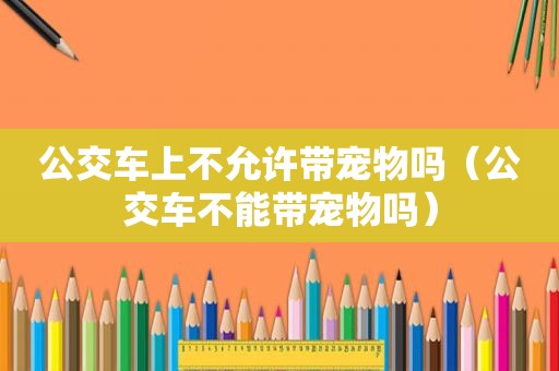 公交车上不允许带宠物吗（公交车不能带宠物吗）