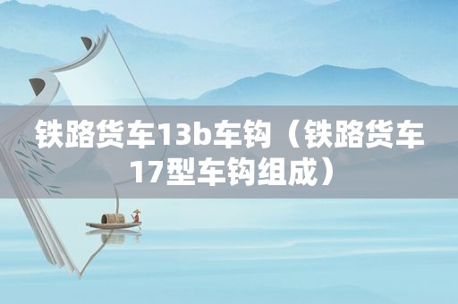 铁路货车13b车钩（铁路货车17型车钩组成）