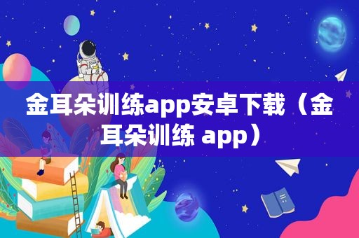 金耳朵训练app安卓下载（金耳朵训练 app）