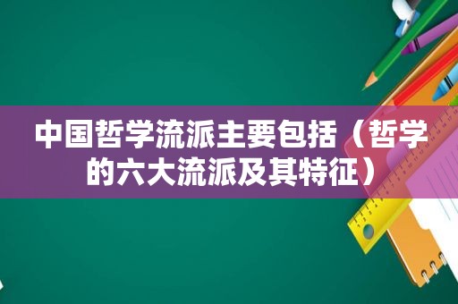 中国哲学流派主要包括（哲学的六大流派及其特征）