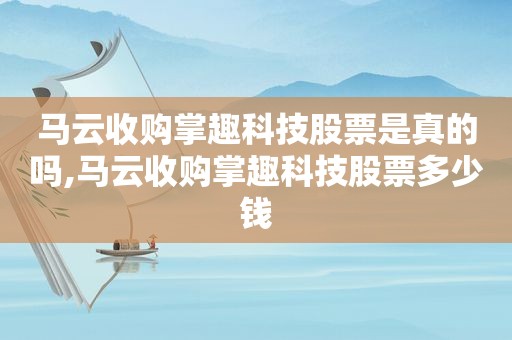 马云收购掌趣科技股票是真的吗,马云收购掌趣科技股票多少钱