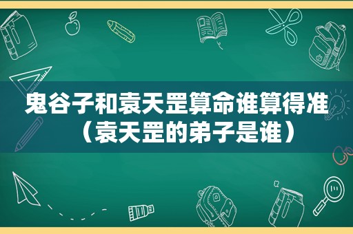 鬼谷子和袁天罡算命谁算得准（袁天罡的弟子是谁）