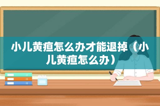 小儿黄疸怎么办才能退掉（小儿黄疸怎么办）