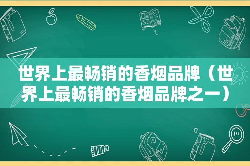 世界上最畅销的香烟品牌（世界上最畅销的香烟品牌之一）