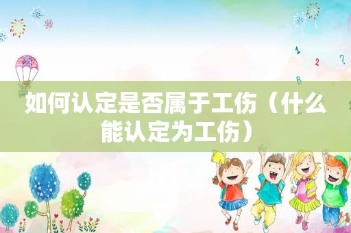 如何认定是否属于工伤（什么能认定为工伤）