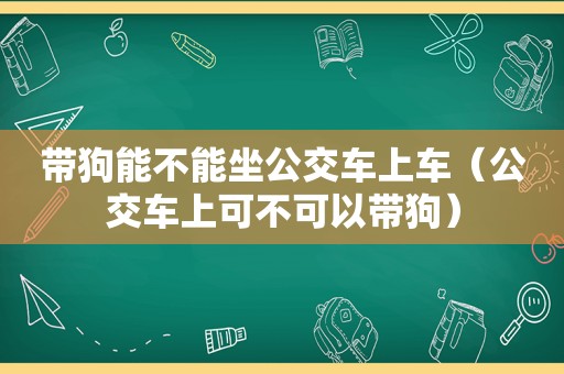 带狗能不能坐公交车上车（公交车上可不可以带狗）