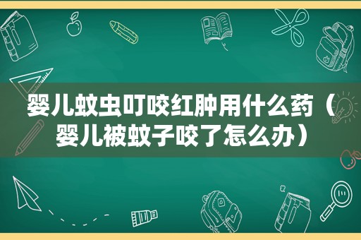 婴儿蚊虫叮咬红肿用什么药（婴儿被蚊子咬了怎么办）