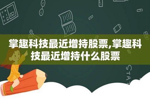 掌趣科技最近增持股票,掌趣科技最近增持什么股票