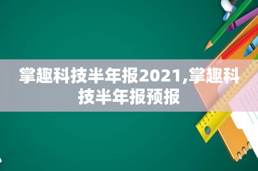 掌趣科技半年报2021,掌趣科技半年报预报