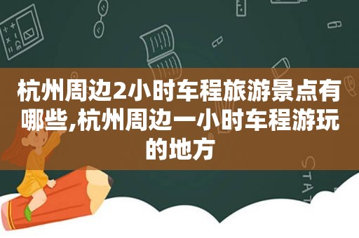 杭州周边2小时车程旅游景点有哪些,杭州周边一小时车程游玩的地方