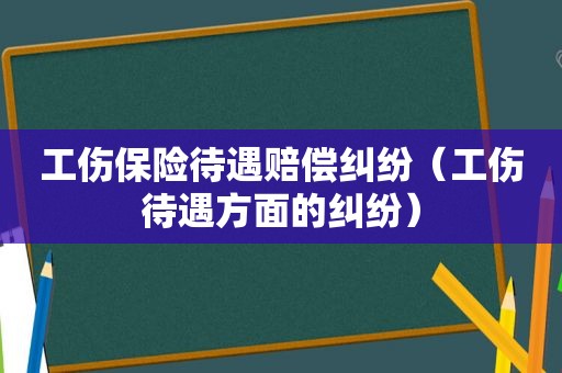 工伤保险待遇赔偿纠纷（工伤待遇方面的纠纷）