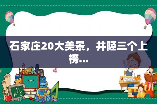 石家庄20大美景，井陉三个上榜...