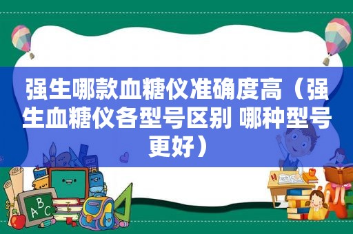 强生哪款血糖仪准确度高（强生血糖仪各型号区别 哪种型号更好）