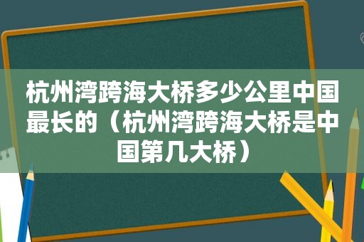 杭州湾跨海大桥多少公里中国最长的（杭州湾跨海大桥是中国第几大桥）