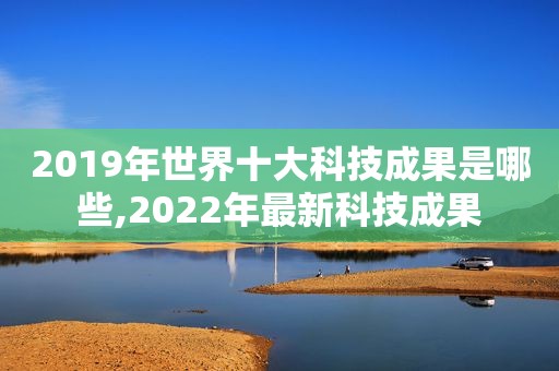 2019年世界十大科技成果是哪些,2022年最新科技成果