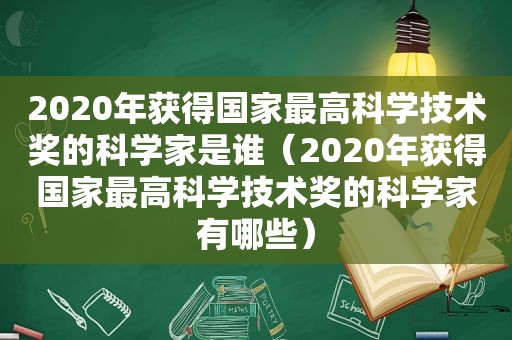 2020年获得国家最高科学技术奖的科学家是谁（2020年获得国家最高科学技术奖的科学家有哪些）