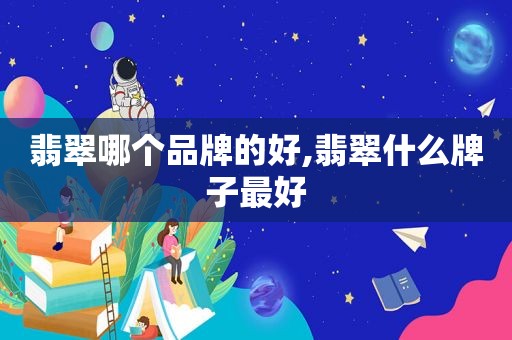 翡翠哪个品牌的好,翡翠什么牌子最好