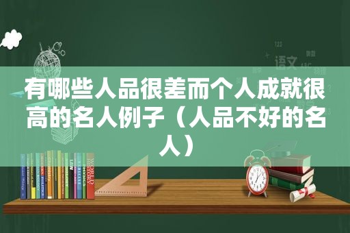 有哪些人品很差而个人成就很高的名人例子（人品不好的名人）