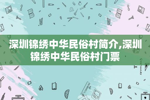 深圳锦绣中华民俗村简介,深圳锦绣中华民俗村门票