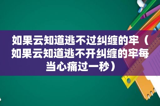 如果云知道逃不过纠缠的牢（如果云知道逃不开纠缠的牢每当心痛过一秒）