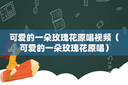 可爱的一朵玫瑰花原唱视频（可爱的一朵玫瑰花原唱）