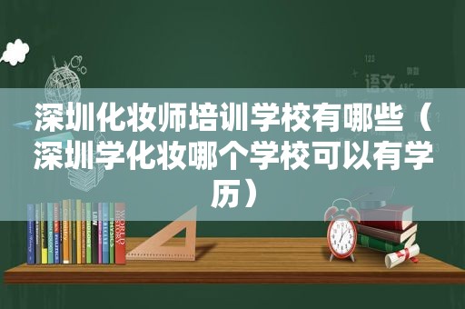 深圳化妆师培训学校有哪些（深圳学化妆哪个学校可以有学历）