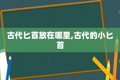 古代匕首放在哪里,古代的小匕首